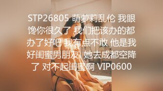 STP26805 萌萝莉乱伦 我眼馋你很久了 我们把该办的都办了好吧 我有点不敢 他是我好闺蜜男朋友  她去成都空降了 对不起闺蜜啊 VIP0600