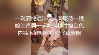 一对清纯姐妹花共同服侍一娘娘腔直男一起吃肉棒性格白色内裤下嫩粉鲍鱼双飞真爽啊