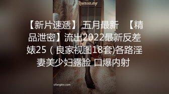 【新片速遞】 五月最新❤【精品泄密】流出2022最新反差婊25（良家视图18套)各路淫妻美少妇露脸 口爆内射 