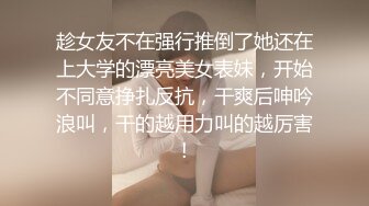 趁女友不在强行推倒了她还在上大学的漂亮美女表妹，开始不同意挣扎反抗，干爽后呻吟浪叫，干的越用力叫的越厉害!