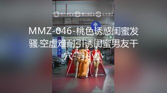 MMZ-046-桃色诱惑闺蜜发骚.空虚难耐引诱闺蜜男友干穴-寻小小