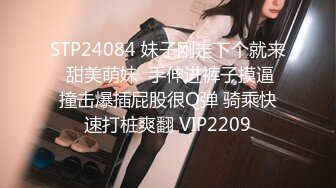 STP24084 妹子刚走下个就来  甜美萌妹  手伸进裤子摸逼 撞击爆插屁股很Q弹 骑乘快速打桩爽翻 VIP2209