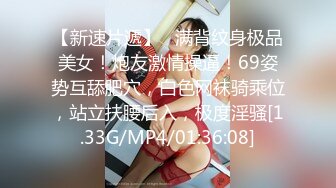 【新速片遞】   满背纹身极品美女！炮友激情操逼！69姿势互舔肥穴，白色网袜骑乘位，站立扶腰后入，极度淫骚[1.33G/MP4/01:36:08]