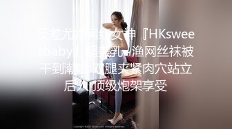 反差尤物网红女神『HKsweetbaby』超美乳~渔网丝袜被干到潮喷 双腿夹紧肉穴站立后入 顶级炮架享受