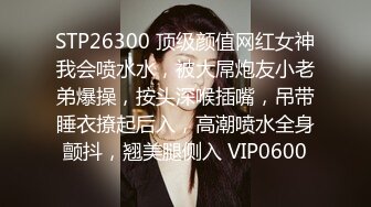 STP26300 顶级颜值网红女神我会喷水水，被大屌炮友小老弟爆操，按头深喉插嘴，吊带睡衣撩起后入，高潮喷水全身颤抖，翘美腿侧入 VIP0600