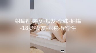 射嘴裡-熟女-短发-学妹-抽搐-18岁-女友-眼镜-留学生