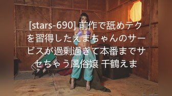 [stars-690] 前作で舐めテクを習得したえまちゃんのサービスが過剰過ぎて本番までサセちゃう風俗嬢 千鶴えま