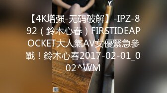 【4K增强-无码破解】-IPZ-892（鈴木心春）FIRSTIDEAPOCKET大人氣AV女優緊急參戰！鈴木心春2017-02-01_002^WM