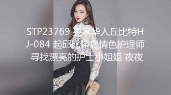 STP23769 皇家华人丘比特HJ-084 起邱比特之情色护理师 寻找漂亮的护士小姐姐 夜夜