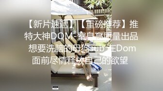 【新片速遞】【重磅推荐】推特大神DOM-窒息高质量出品 想要洗脑的母狗sub 在Dom面前尽情释放自己的欲望 