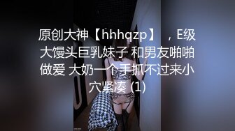 原创大神【hhhqzp】 ，E级大馒头巨乳妹子 和男友啪啪做爱 大奶一个手抓不过来小穴紧凑 (1)