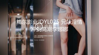 精东影业JDYL025 兄妹淫情冲到高潮李娜娜