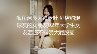 海角泡良大神老叶 酒店约炮球友的女朋友02年大学生女友活还不错奶大屁股圆