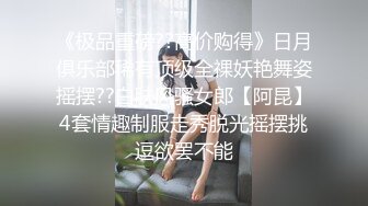 《极品重磅??高价购得》日月俱乐部稀有顶级全祼妖艳舞姿摇摆??白肤风骚女郎【阿昆】4套情趣制服走秀脱光摇摆挑逗欲罢不能