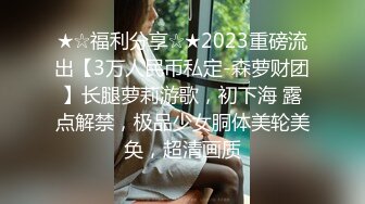 ★☆福利分享☆★2023重磅流出【3万人民币私定-森萝财团】长腿萝莉游歌，初下海 露点解禁，极品少女胴体美轮美奂，超清画质