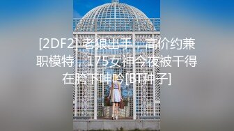 [2DF2] 约炮深圳风骚熟女烧烤店气质老板娘平时干点兼职换了2款丝袜搞干的时间有点长着急说再给你5秒[BT种子]