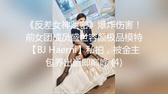 《反差女神泄密》爆炸伤害！前女团成员盛世容颜极品模特【BJ Haerni】私拍，被金主包养出道即巅峰 (4)