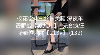 校花学妹~!丝袜美腿 深夜车震野战【狐九儿】~无套疯狂骑乘位啪啪【213v】 (132)