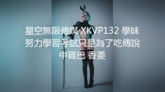 星空無限傳媒 XKVP132 學妹努力學習考試只是為了吃傳說中雞巴 香菱