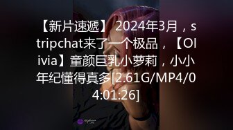 【新片速遞】 2024年3月，stripchat来了一个极品，【Olivia】童颜巨乳小萝莉，小小年纪懂得真多[2.61G/MP4/04:01:26]