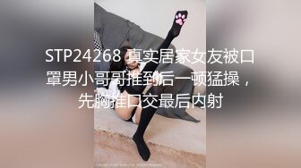 STP24268 真实居家女友被口罩男小哥哥推到后一顿猛操，先胸推口交最后内射