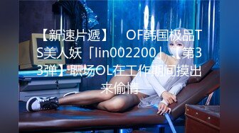 【新速片遞】 ✨OF韩国极品TS美人妖「lin002200」【第33弹】职场OL在工作期间摸出来偷情