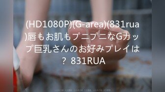 (HD1080P)(G-area)(831rua)唇もお肌もプニプニなGカップ巨乳さんのお好みプレイは？ 831RUA