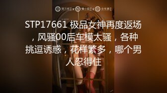 STP17661 极品女神再度返场，风骚00后车模太骚，各种挑逗诱惑，花样繁多，哪个男人忍得住