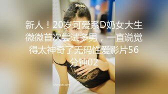 新人！20岁可爱系D奶女大生微微首次尝试多男，一直说觉得太神奇了无码性爱影片56分钟02