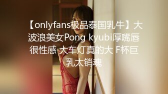 【onlyfans极品泰国乳牛】大波浪美女Pong kyubi厚嘴唇很性感 大车灯真的大 F杯巨乳太销魂