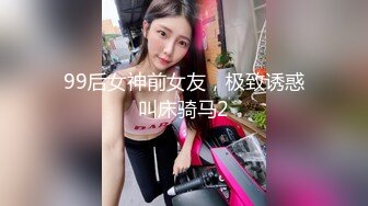 99后女神前女友，极致诱惑叫床骑马2