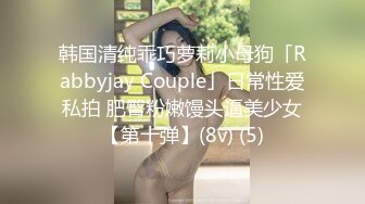 韩国清纯乖巧萝莉小母狗「Rabbyjay Couple」日常性爱私拍 肥臀粉嫩馒头逼美少女【第十弹】(8v) (5)