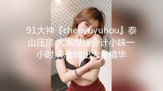 91大神『chenyuyuhou』泰山压顶 大屌爆操会计小妹一小时 无套输出大量精华