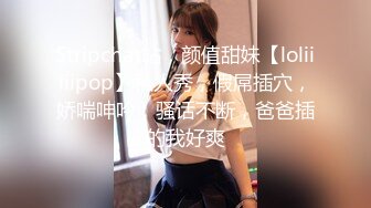 Stripchat站，颜值甜妹【loliiiiipop】私人秀，假屌插穴，娇喘呻吟，骚话不断，爸爸插的我好爽