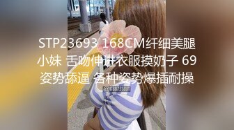 STP23693 168CM纤细美腿小妹 舌吻伸进衣服摸奶子 69姿势舔逼 各种姿势爆插耐操