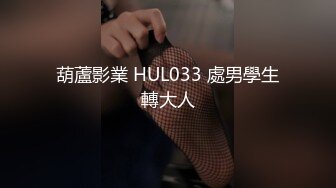 葫蘆影業 HUL033 處男學生轉大人