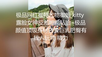 极品网红推特尤物御姐 kitty 露脸女神反差啪啪私拍~极品颜值顶级身材白皙巨乳肥臀有钱人玩物 精力