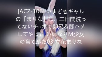 [ACZ-106] いまどきギャルの「まりな」に、二日間洗ってないチ○ポで即尺＆即ハメしてやった いいなりM少女の育てかた03 立花まりな