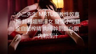 小二先生 MRTU調教性奴專場 終極媚態淫女 發情小母貓全自動榨精 肉棒幹到翻白眼 內射淫汁