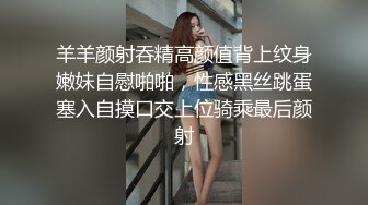 羊羊颜射吞精高颜值背上纹身嫩妹自慰啪啪，性感黑丝跳蛋塞入自摸口交上位骑乘最后颜射