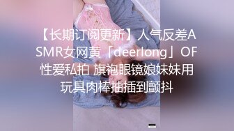 【长期订阅更新】人气反差ASMR女网黄「deerlong」OF性爱私拍 旗袍眼镜娘妹妹用玩具肉棒抽插到颤抖