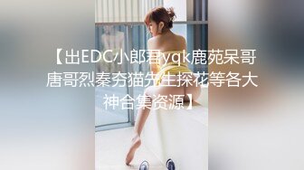 【出EDC小郎君yqk鹿苑呆哥唐哥烈秦夯猫先生探花等各大神合集资源】