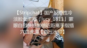 【Stripchat】国产反差性冷淡脸女主播「lucy_1811」蒙眼自慰快感加倍近距离手指插穴白虎逼【自压水印】