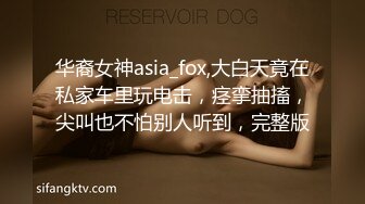 华裔女神asia_fox,大白天竟在私家车里玩电击，痉挛抽搐，尖叫也不怕别人听到，完整版