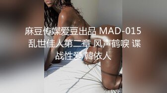 麻豆传媒爱豆出品 MAD-015 乱世佳人第二章 风声鹤唳 谍战性爱 韓依人